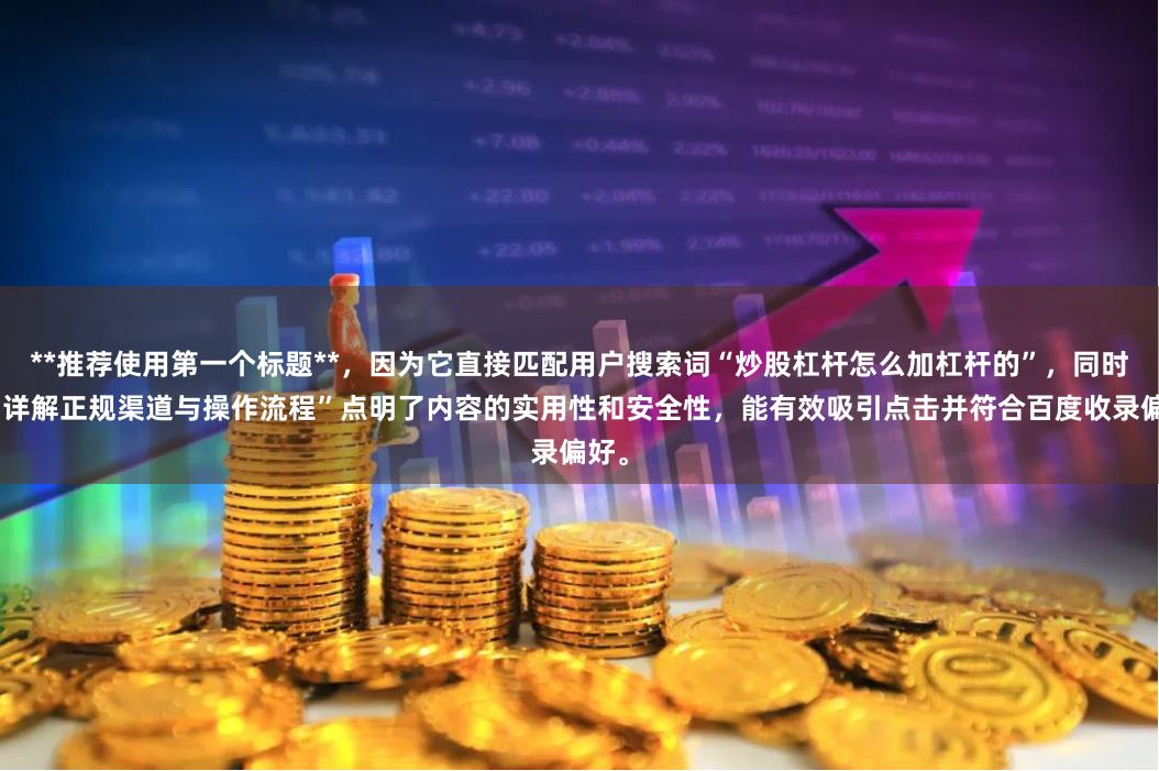 **推荐使用第一个标题**，因为它直接匹配用户搜索词“炒股杠杆怎么加杠杆的”，同时用“详解正规渠道与操作流程”点明了内容的实用性和安全性，能有效吸引点击并符合百度收录偏好。