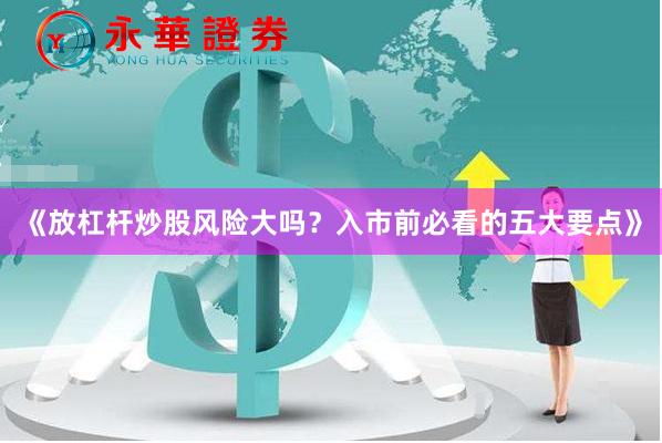 《放杠杆炒股风险大吗？入市前必看的五大要点》