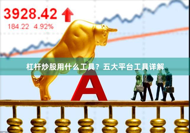 杠杆炒股用什么工具？五大平台工具详解