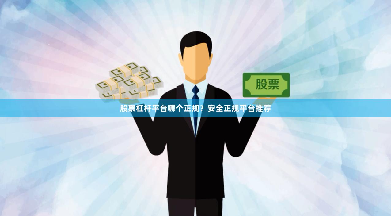 股票杠杆平台哪个正规？安全正规平台推荐