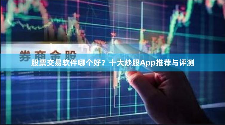 股票交易软件哪个好？十大炒股App推荐与评测