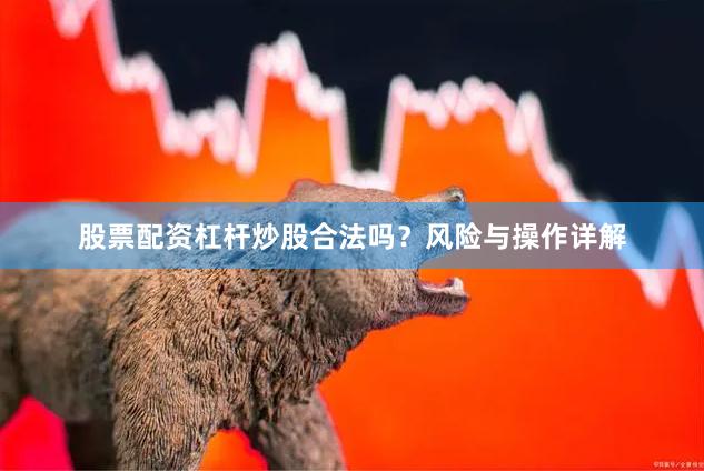 股票配资杠杆炒股合法吗？风险与操作详解