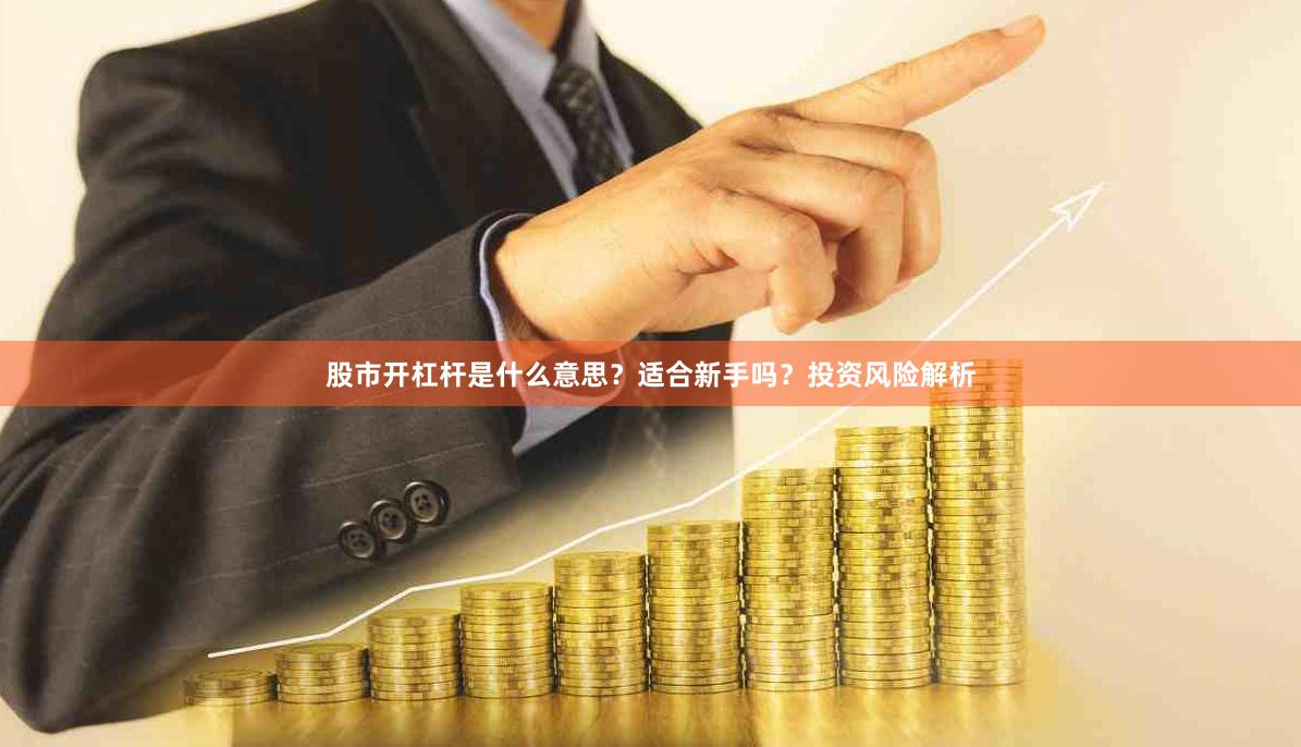 股市开杠杆是什么意思?适合新手吗?投资风险解析