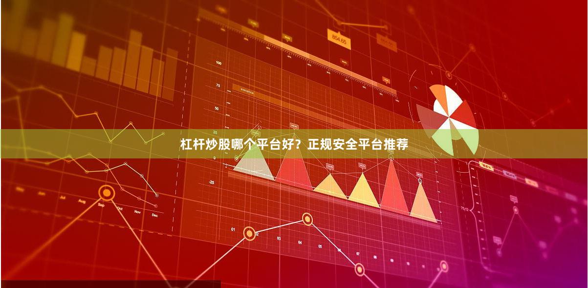 杠杆炒股哪个平台好？正规安全平台推荐