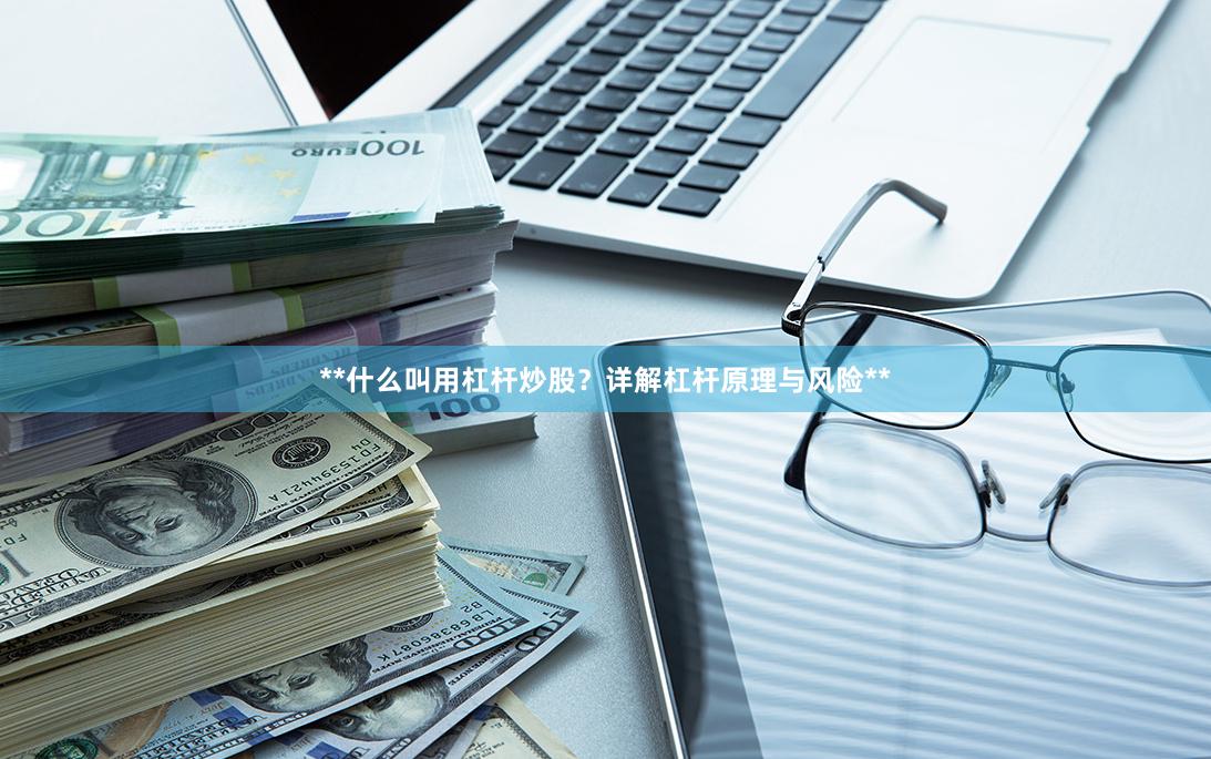 **什么叫用杠杆炒股？详解杠杆原理与风险**