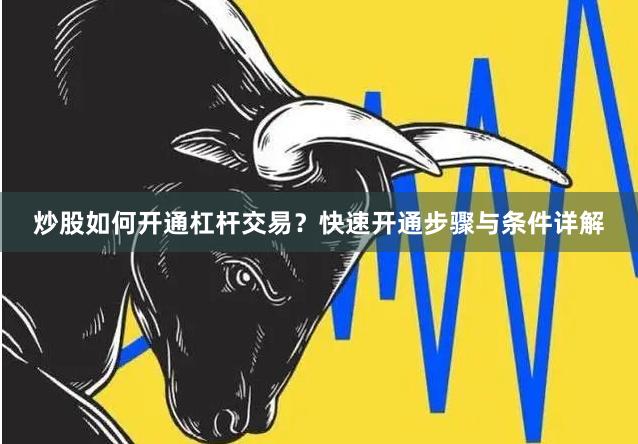 炒股如何开通杠杆交易？快速开通步骤与条件详解