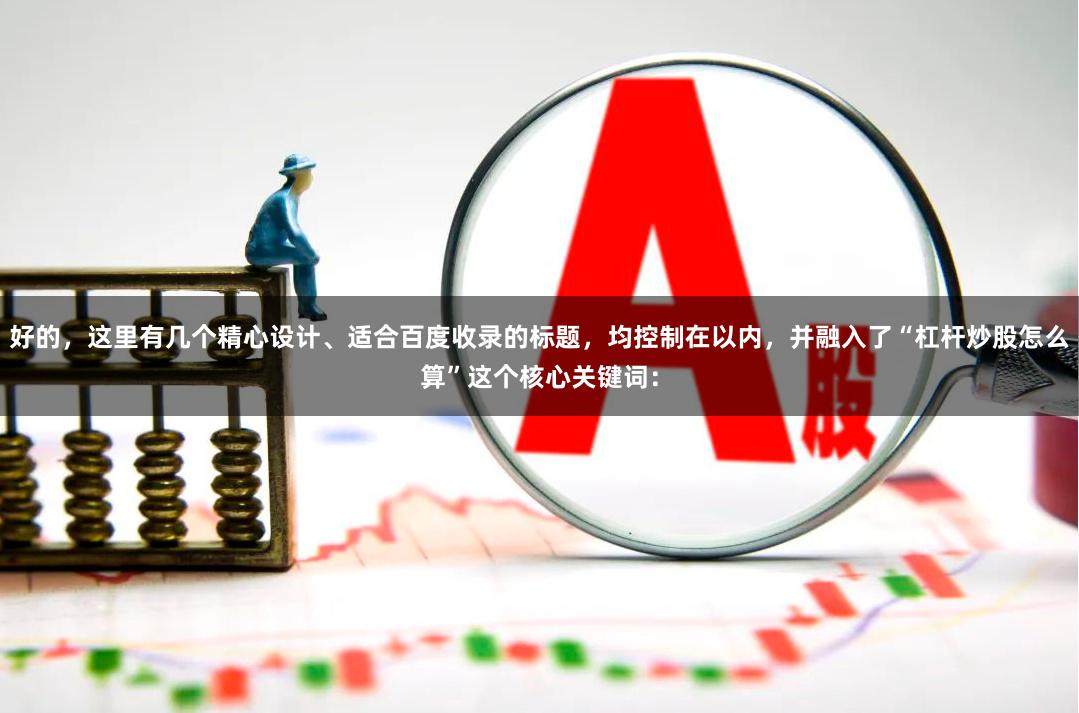 好的，这里有几个精心设计、适合百度收录的标题，均控制在以内，并融入了“杠杆炒股怎么算”这个核心关键词：