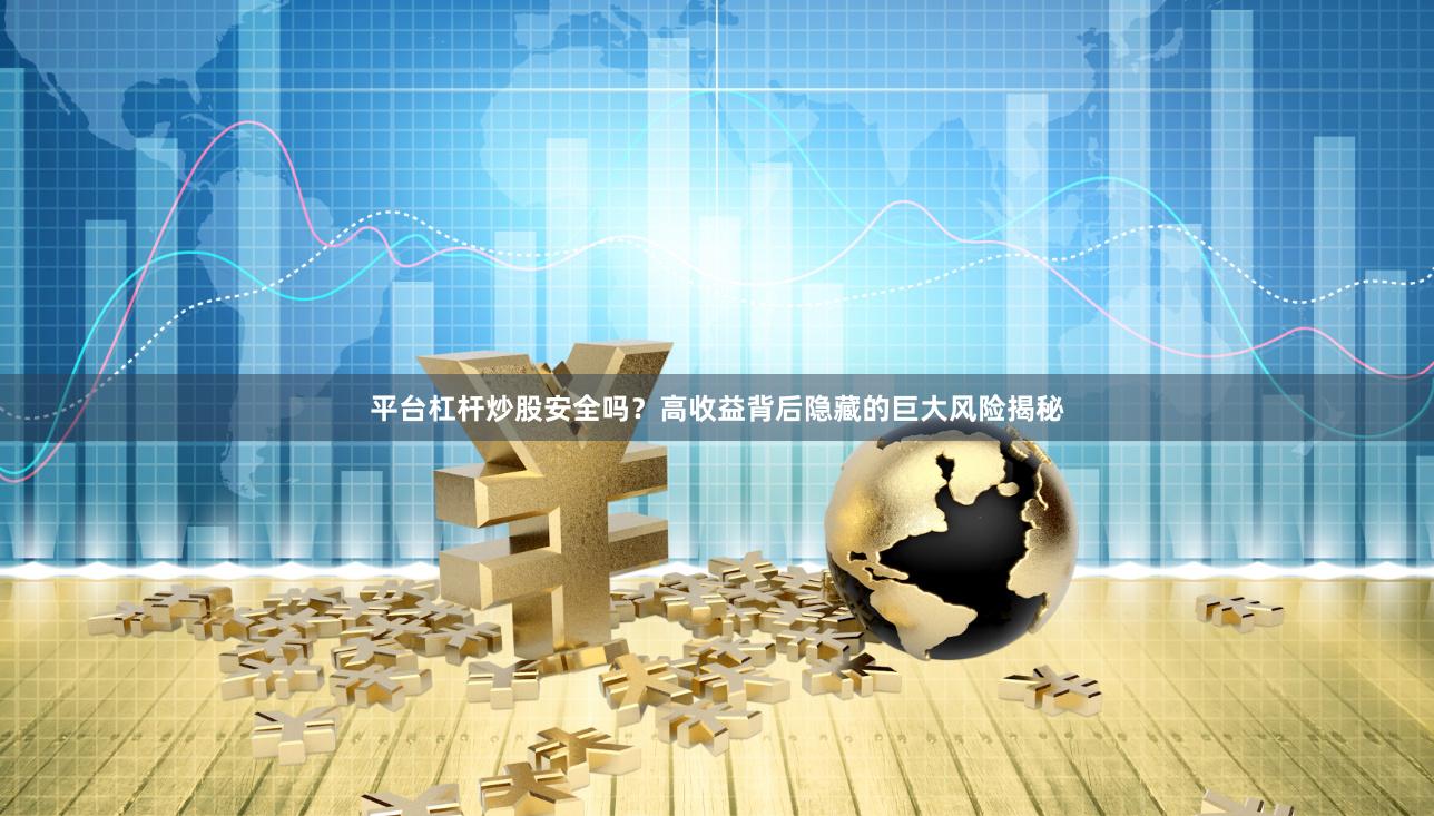 平台杠杆炒股安全吗？高收益背后隐藏的巨大风险揭秘