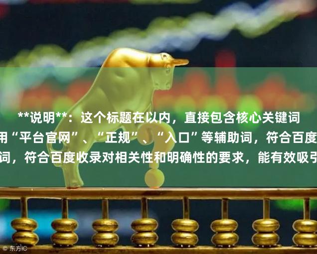 **说明**：这个标题在以内，直接包含核心关键词“股票杠杆网址”，并使用“平台官网”、“正规”、“入口”等辅助词，符合百度收录对相关性和明确性的要求，能有效吸引目标用户点击。