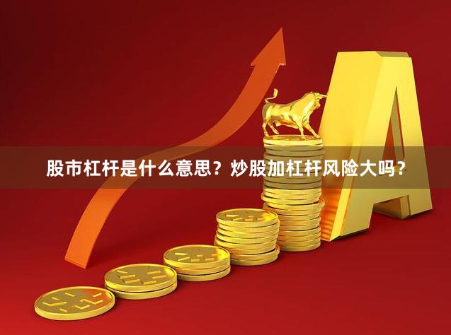 股市杠杆是什么意思？炒股加杠杆风险大吗？