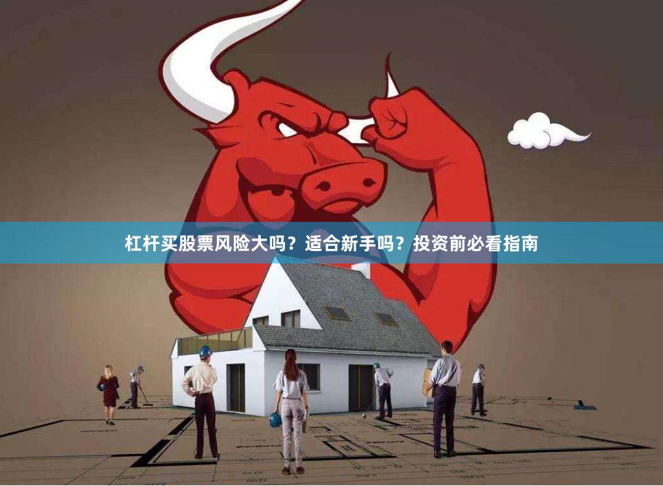 杠杆买股票风险大吗？适合新手吗？投资前必看指南