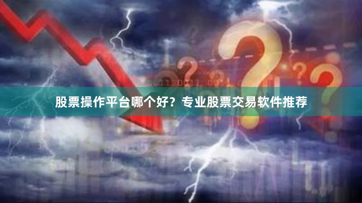 股票操作平台哪个好?专业股票交易软件推荐