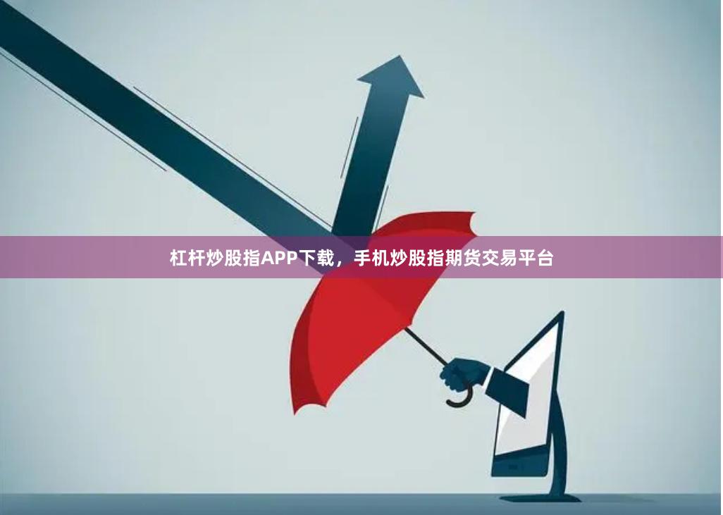 杠杆炒股指APP下载，手机炒股指期货交易平台