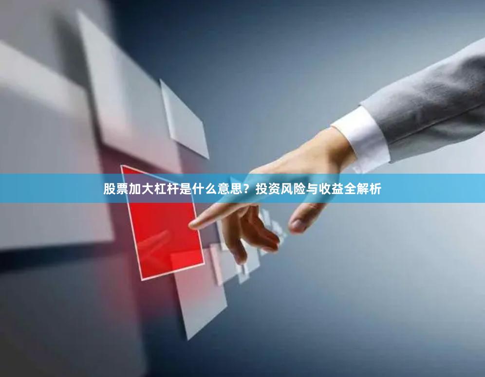 股票加大杠杆是什么意思?投资风险与收益全解析