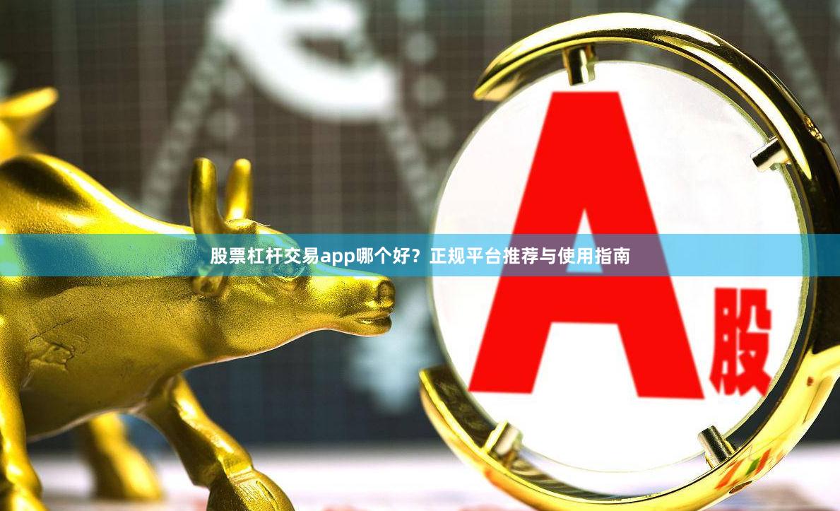 股票杠杆交易app哪个好？正规平台推荐与使用指南