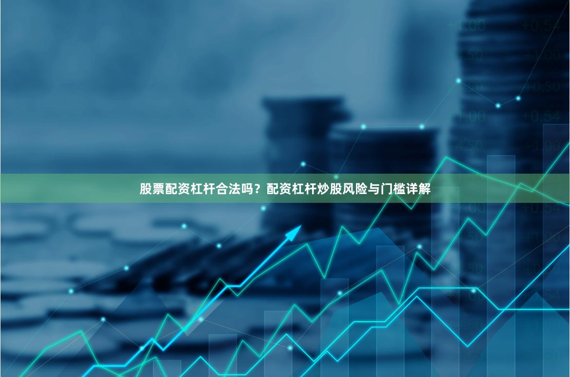 股票配资杠杆合法吗?配资杠杆炒股风险与门槛详解