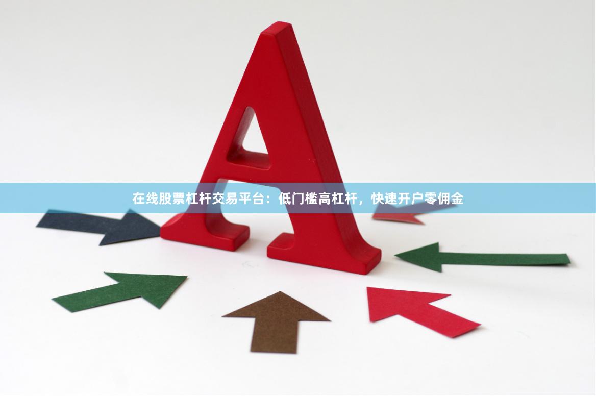 在线股票杠杆交易平台：低门槛高杠杆，快速开户零佣金
