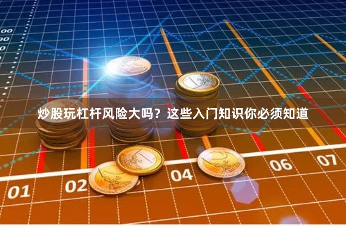 炒股玩杠杆风险大吗?这些入门知识你必须知道
