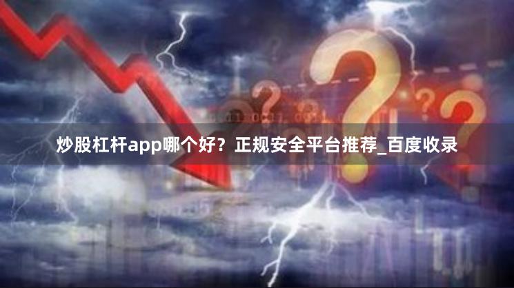 炒股杠杆app哪个好?正规安全平台推荐_百度收录