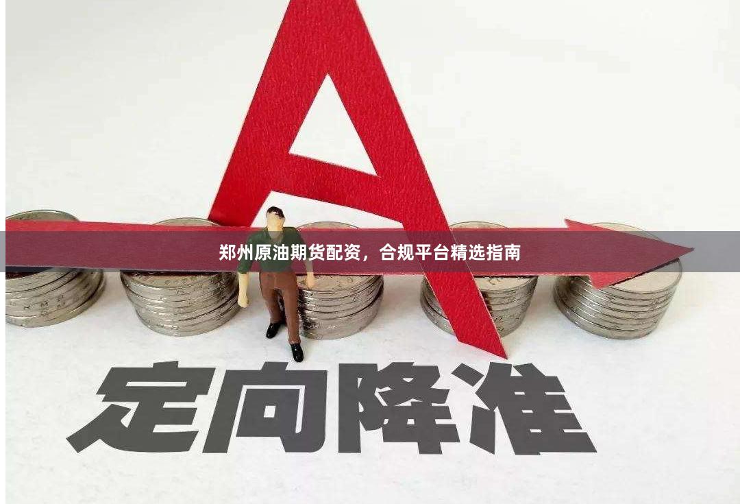 郑州原油期货配资，合规平台精选指南