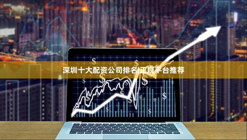 深圳十大配资公司排名|正规平台推荐