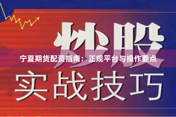 宁夏期货配资指南：正规平台与操作要点
