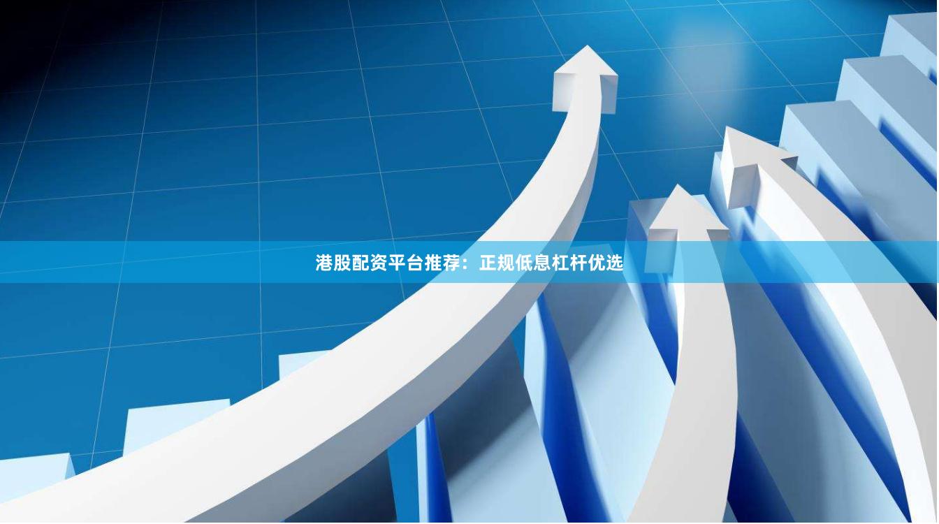 港股配资平台推荐：正规低息杠杆优选