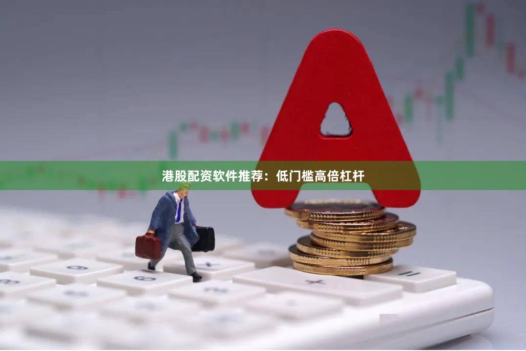 港股配资软件推荐：低门槛高倍杠杆