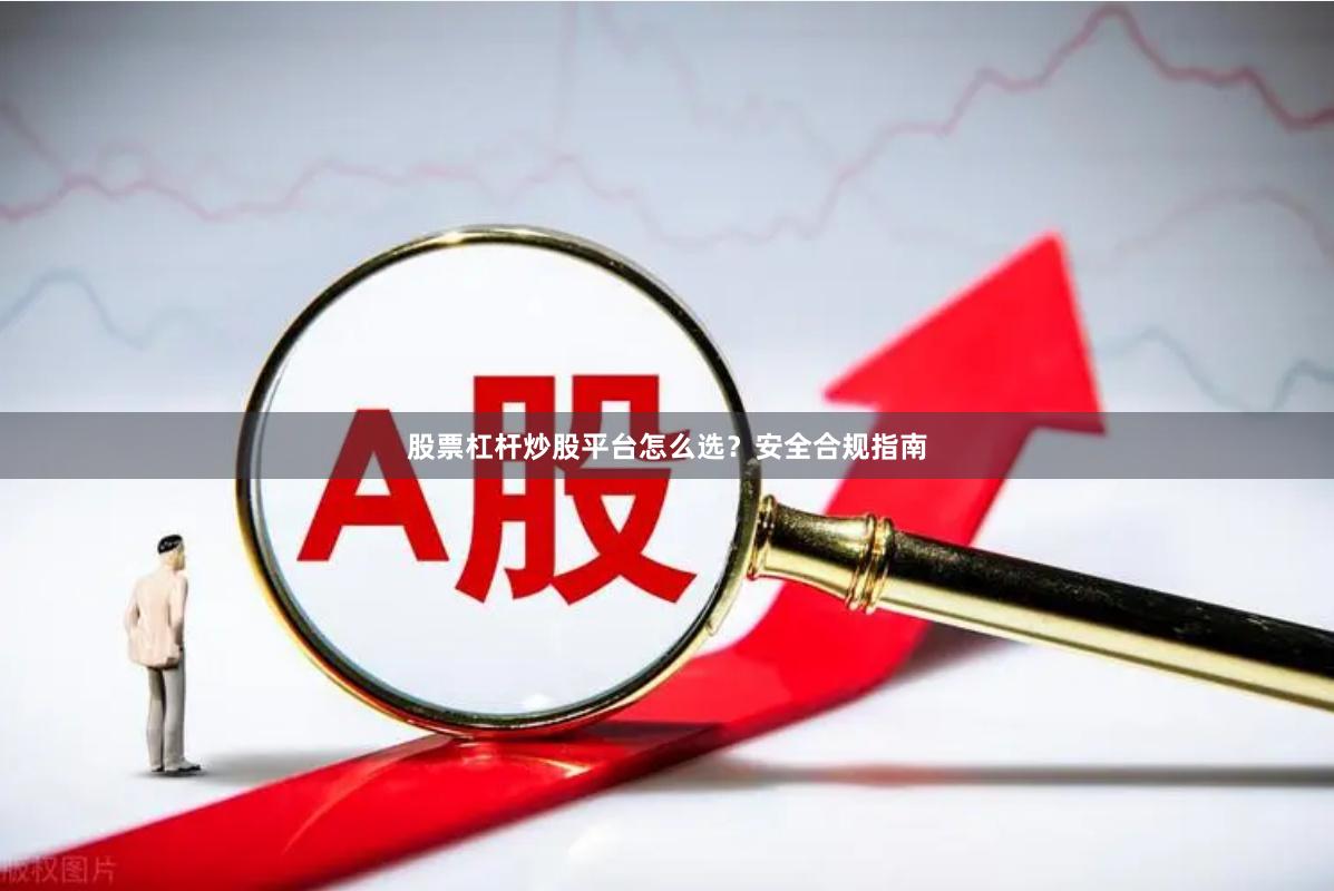股票杠杆炒股平台怎么选？安全合规指南