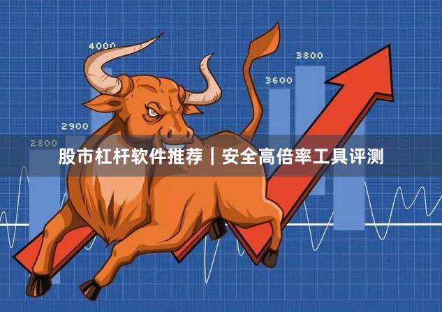 股市杠杆软件推荐｜安全高倍率工具评测