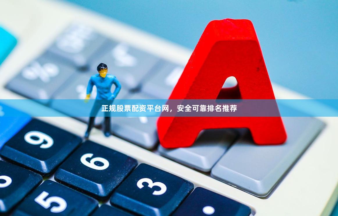 正规股票配资平台网，安全可靠排名推荐