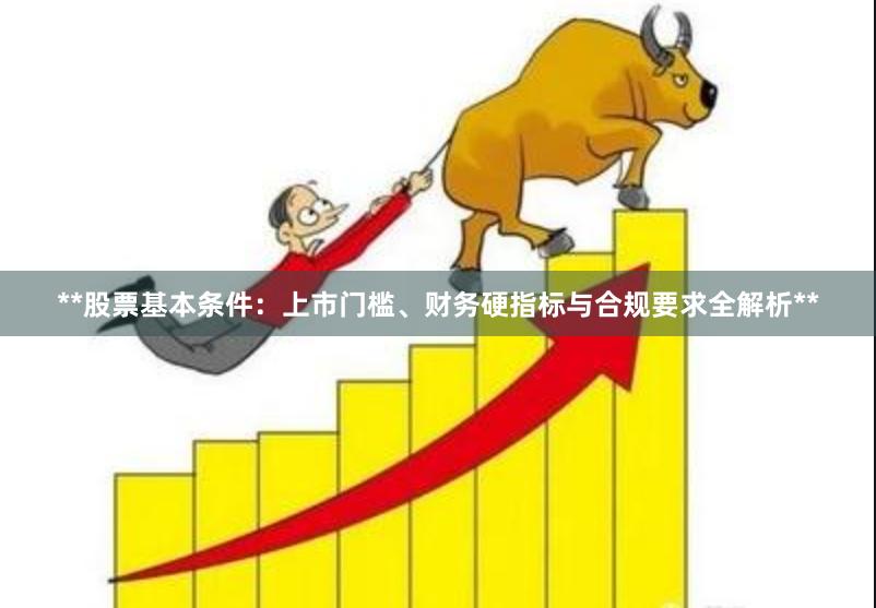 **股票基本条件：上市门槛、财务硬指标与合规要求全解析**