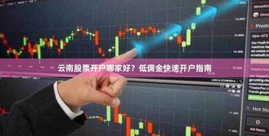 云南股票开户哪家好？低佣金快速开户指南