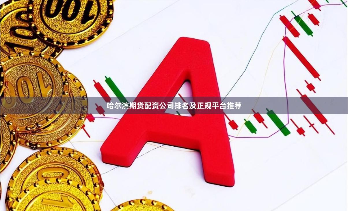 哈尔滨期货配资公司排名及正规平台推荐