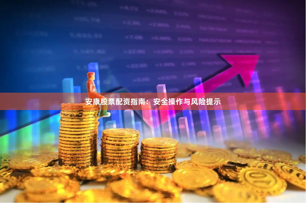 安康股票配资指南：安全操作与风险提示