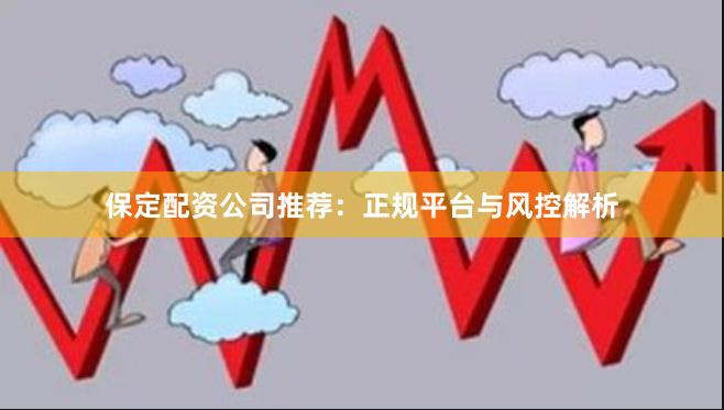 保定配资公司推荐：正规平台与风控解析