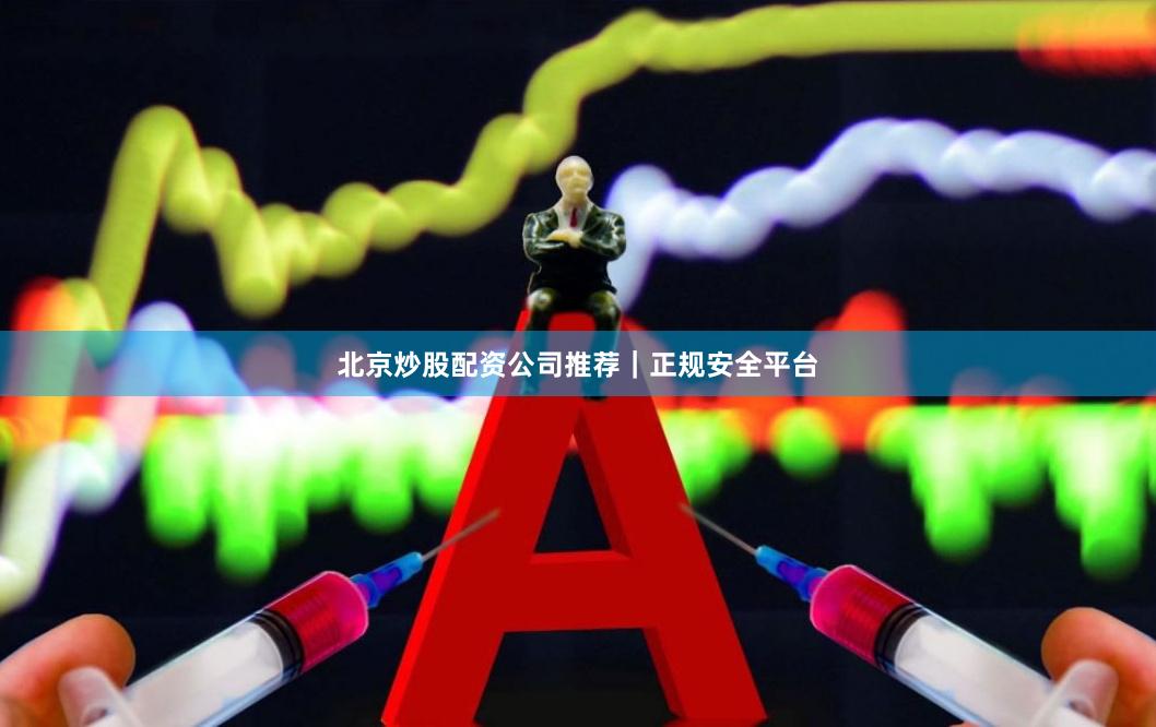 北京炒股配资公司推荐｜正规安全平台