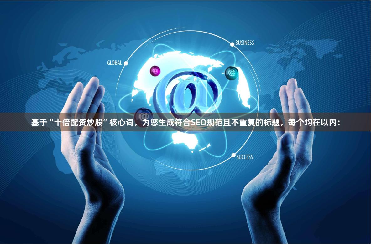 基于“十倍配资炒股”核心词,为您生成符合SEO规范且不重复的标题,每个均在以内: