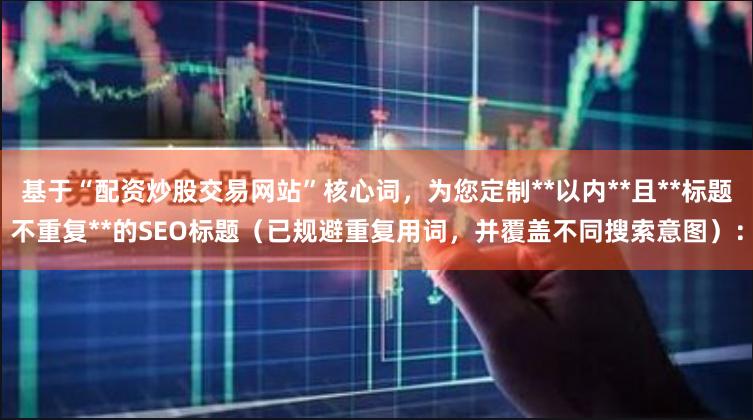 基于“配资炒股交易网站”核心词，为您定制**以内**且**标题不重复**的SEO标题（已规避重复用词，并覆盖不同搜索意图）：
