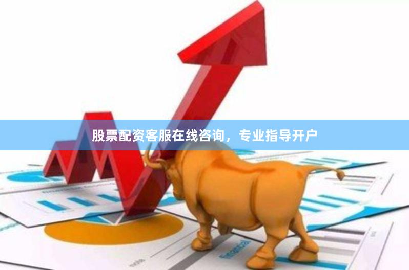 股票配资客服在线咨询，专业指导开户