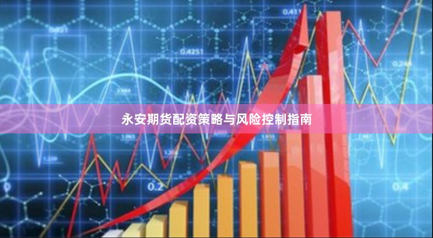 永安期货配资策略与风险控制指南